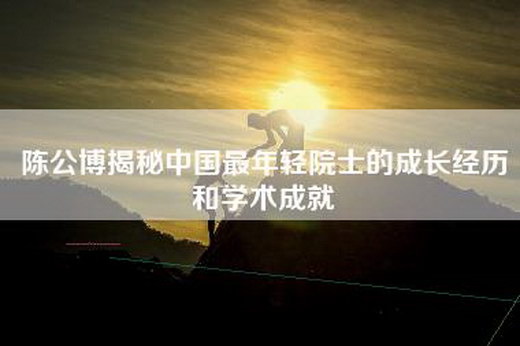 陈公博揭秘中国最年轻院士的成长经历和学术成就