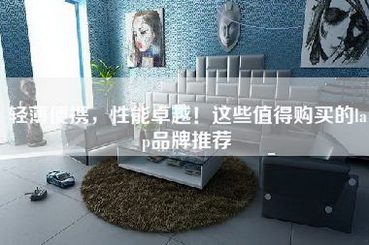 轻薄便携，性能卓越！这些值得购买的lap品牌推荐