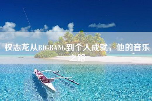 权志龙从BIGBANG到个人成就，他的音乐之路