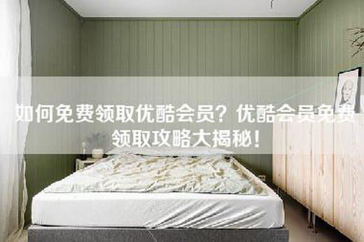 如何免费领取优酷会员？优酷会员免费领取攻略大揭秘！