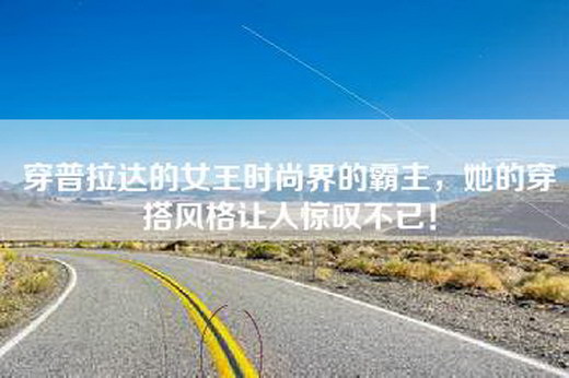 穿普拉达的女王时尚界的霸主，她的穿搭风格让人惊叹不已！