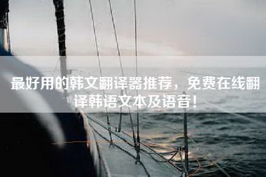 最好用的韩文翻译器推荐，免费在线翻译韩语文本及语音！