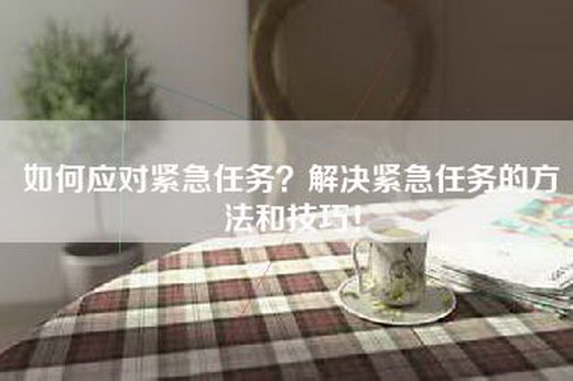 如何应对紧急任务？解决紧急任务的方法和技巧！