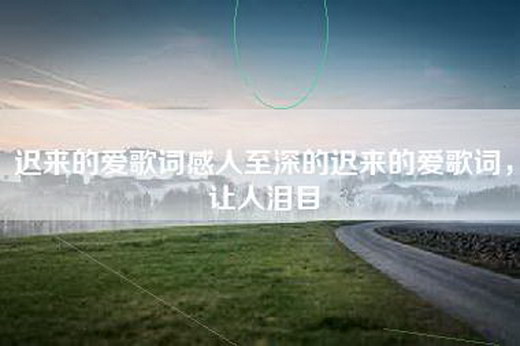 迟来的爱歌词感人至深的迟来的爱歌词，让人泪目