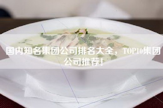 国内知名集团公司排名大全，TOP10集团公司推荐！