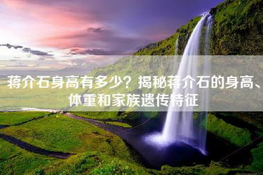 蒋介石身高有多少？揭秘蒋介石的身高、体重和家族遗传特征