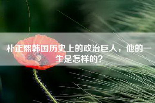 朴正熙韩国历史上的政治巨人，他的一生是怎样的？