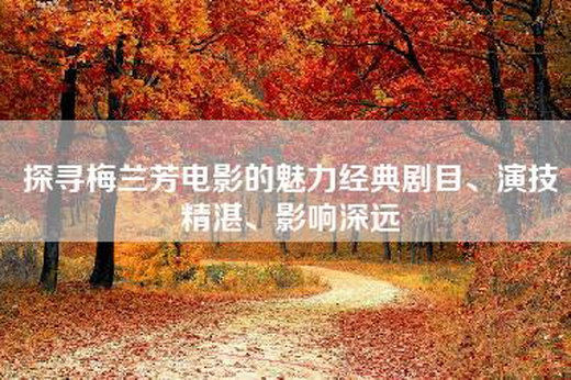 探寻梅兰芳电影的魅力经典剧目、演技精湛、影响深远