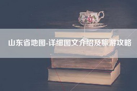 山东省地图-详细图文介绍及旅游攻略