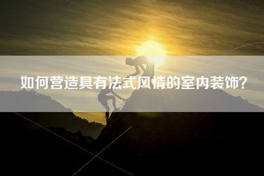 如何营造具有法式风情的室内装饰？