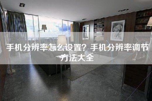 手机分辨率怎么设置？手机分辨率调节方法大全