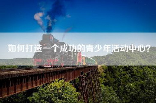如何打造一个成功的青少年活动中心？