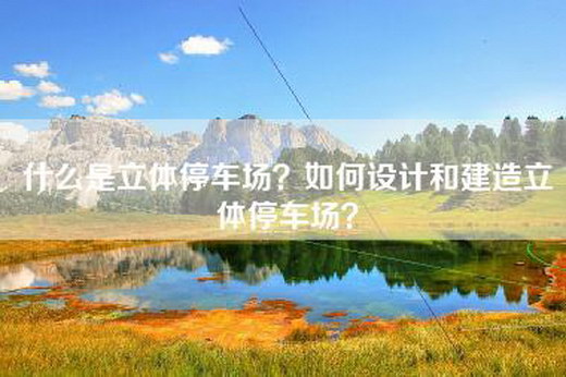 什么是立体停车场？如何设计和建造立体停车场？